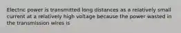 Electric power is transmitted long distances as a relatively small current at a relatively high voltage because the power wasted in the transmission wires is