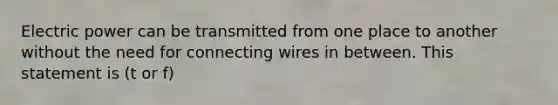 Electric power can be transmitted from one place to another without the need for connecting wires in between. This statement is (t or f)