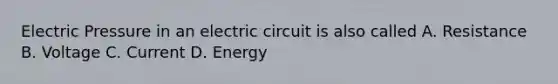 Electric Pressure in an electric circuit is also called A. Resistance B. Voltage C. Current D. Energy