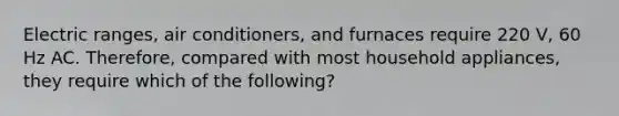 Electric ranges, air conditioners, and furnaces require 220 V, 60 Hz AC. Therefore, compared with most household appliances, they require which of the following?