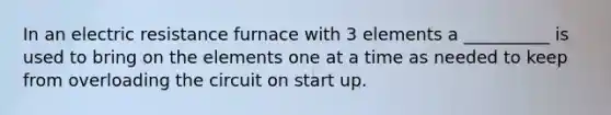 In an electric resistance furnace with 3 elements a __________ is used to bring on the elements one at a time as needed to keep from overloading the circuit on start up.