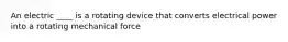 An electric ____ is a rotating device that converts electrical power into a rotating mechanical force