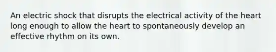 An electric shock that disrupts the electrical activity of the heart long enough to allow the heart to spontaneously develop an effective rhythm on its own.