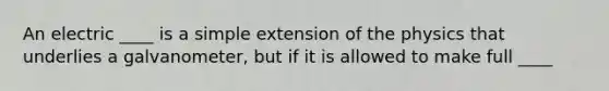 An electric ____ is a simple extension of the physics that underlies a galvanometer, but if it is allowed to make full ____