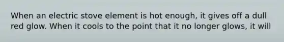 When an electric stove element is hot enough, it gives off a dull red glow. When it cools to the point that it no longer glows, it will