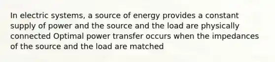 In electric systems, a source of energy provides a constant supply of power and the source and the load are physically connected Optimal power transfer occurs when the impedances of the source and the load are matched