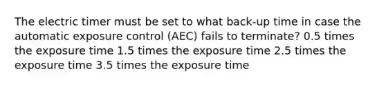 The electric timer must be set to what back-up time in case the automatic exposure control (AEC) fails to terminate? 0.5 times the exposure time 1.5 times the exposure time 2.5 times the exposure time 3.5 times the exposure time