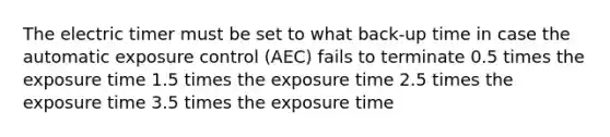 The electric timer must be set to what back-up time in case the automatic exposure control (AEC) fails to terminate 0.5 times the exposure time 1.5 times the exposure time 2.5 times the exposure time 3.5 times the exposure time