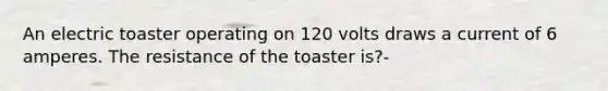 An electric toaster operating on 120 volts draws a current of 6 amperes. The resistance of the toaster is?-