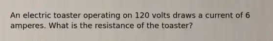 An electric toaster operating on 120 volts draws a current of 6 amperes. What is the resistance of the toaster?