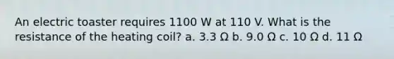 An electric toaster requires 1100 W at 110 V. What is the resistance of the heating coil? a. 3.3 Ω b. 9.0 Ω c. 10 Ω d. 11 Ω