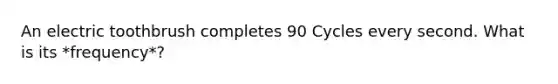 An electric toothbrush completes 90 Cycles every second. What is its *frequency*?