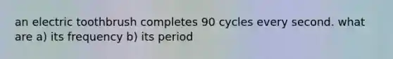 an electric toothbrush completes 90 cycles every second. what are a) its frequency b) its period