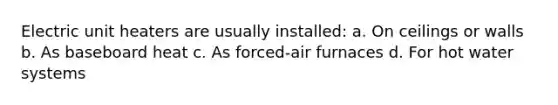 Electric unit heaters are usually installed: a. On ceilings or walls b. As baseboard heat c. As forced-air furnaces d. For hot water systems