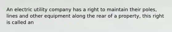 An electric utility company has a right to maintain their poles, lines and other equipment along the rear of a property, this right is called an