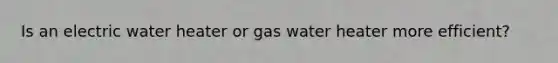 Is an electric water heater or gas water heater more efficient?