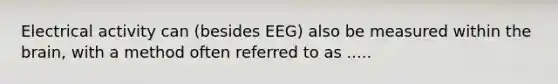 Electrical activity can (besides EEG) also be measured within the brain, with a method often referred to as .....