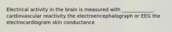 Electrical activity in the brain is measured with _____________. cardiovascular reactivity the electroencephalograph or EEG the electrocardiogram skin conductance