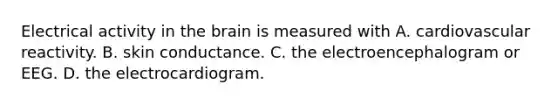 Electrical activity in <a href='https://www.questionai.com/knowledge/kLMtJeqKp6-the-brain' class='anchor-knowledge'>the brain</a> is measured with A. cardiovascular reactivity. B. skin conductance. C. the electroencephalogram or EEG. D. the electrocardiogram.