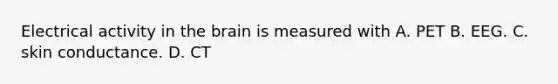Electrical activity in the brain is measured with A. PET B. EEG. C. skin conductance. D. CT