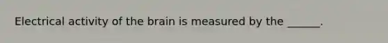 Electrical activity of the brain is measured by the ______.