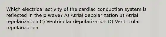 Which electrical activity of the cardiac conduction system is reflected in the p-wave? A) Atrial depolarization B) Atrial repolarization C) Ventricular depolarization D) Ventricular repolarization