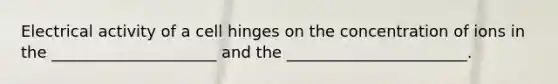 Electrical activity of a cell hinges on the concentration of ions in the _____________________ and the _______________________.