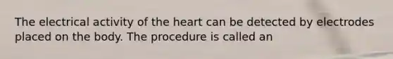 The electrical activity of the heart can be detected by electrodes placed on the body. The procedure is called an