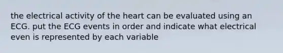 the electrical activity of the heart can be evaluated using an ECG. put the ECG events in order and indicate what electrical even is represented by each variable