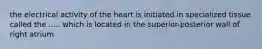 the electrical activity of the heart is initiated in specialized tissue called the ..... which is located in the superior-posterior wall of right atrium