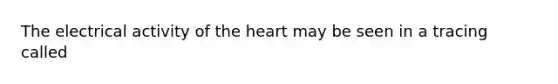 The electrical activity of the heart may be seen in a tracing called