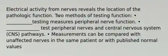 Electrical activity from nerves reveals the location of the pathologic function. Two methods of testing function: • ___________testing measures peripheral nerve function. • ______________ test peripheral nerves and central nervous system (CNS) pathways. • Measurements can be compared with unaffected nerves in the same patient or with published normal values