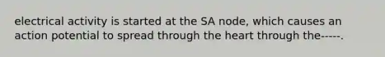 electrical activity is started at the SA node, which causes an action potential to spread through the heart through the-----.