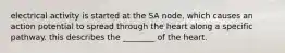 electrical activity is started at the SA node, which causes an action potential to spread through the heart along a specific pathway. this describes the ________ of the heart.