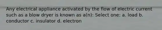 Any electrical appliance activated by the flow of electric current such as a blow dryer is known as a(n): Select one: a. load b. conductor c. insulator d. electron