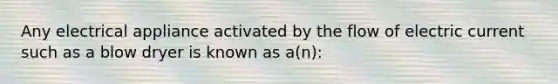 Any electrical appliance activated by the flow of electric current such as a blow dryer is known as a(n):