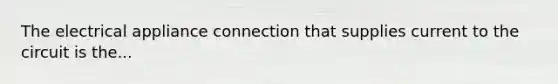 The electrical appliance connection that supplies current to the circuit is the...