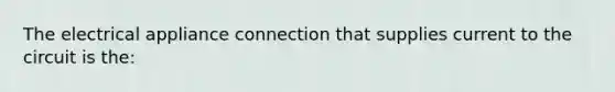 The electrical appliance connection that supplies current to the circuit is the: