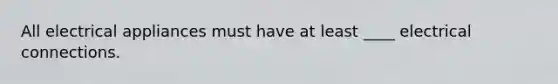 All electrical appliances must have at least ____ electrical connections.