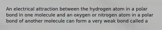 An electrical attraction between the hydrogen atom in a polar bond in one molecule and an oxygen or nitrogen atom in a polar bond of another molecule can form a very weak bond called a