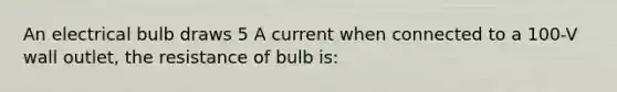 An electrical bulb draws 5 A current when connected to a 100-V wall outlet, the resistance of bulb is: