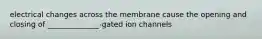 electrical changes across the membrane cause the opening and closing of ______________-gated ion channels