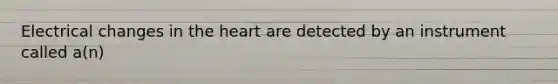 Electrical changes in <a href='https://www.questionai.com/knowledge/kya8ocqc6o-the-heart' class='anchor-knowledge'>the heart</a> are detected by an instrument called a(n)