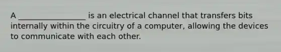 A _________________ is an electrical channel that transfers bits internally within the circuitry of a computer, allowing the devices to communicate with each other.