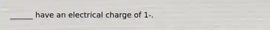 ______ have an electrical charge of 1-.