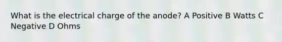 What is the electrical charge of the anode? A Positive B Watts C Negative D Ohms