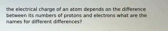 the electrical charge of an atom depends on the difference between its numbers of protons and electrons what are the names for different differences?