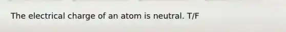 The electrical charge of an atom is neutral. T/F