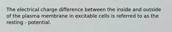 The electrical charge difference between the inside and outside of the plasma membrane in excitable cells is referred to as the resting - potential.