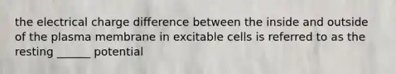 the electrical charge difference between the inside and outside of the plasma membrane in excitable cells is referred to as the resting ______ potential